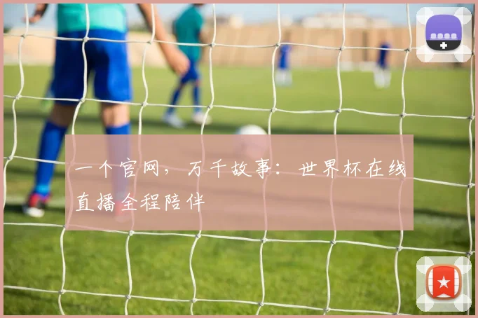 一个官网，万千故事：世界杯在线直播全程陪伴