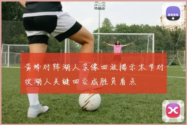 黄蜂对阵湖人录像回放揭示末节对攻湖人关键回合成胜负看点