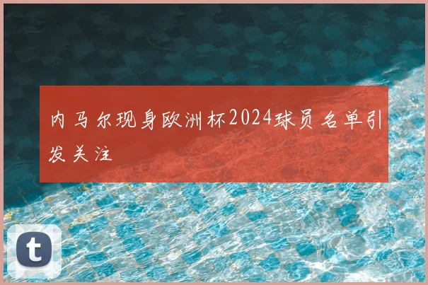 内马尔现身欧洲杯2024球员名单引发关注