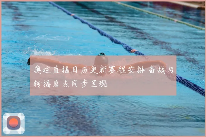 奥运直播日历更新赛程安排 备战与转播看点同步呈现