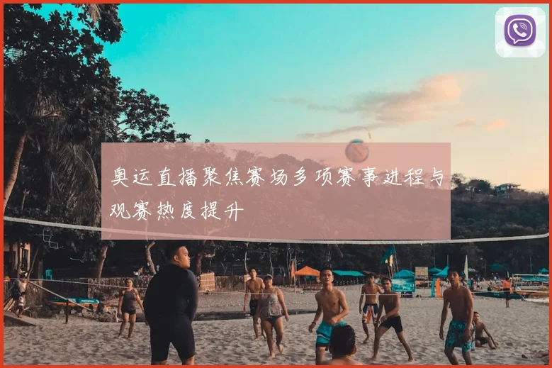 奥运直播聚焦赛场多项赛事进程与观赛热度提升
