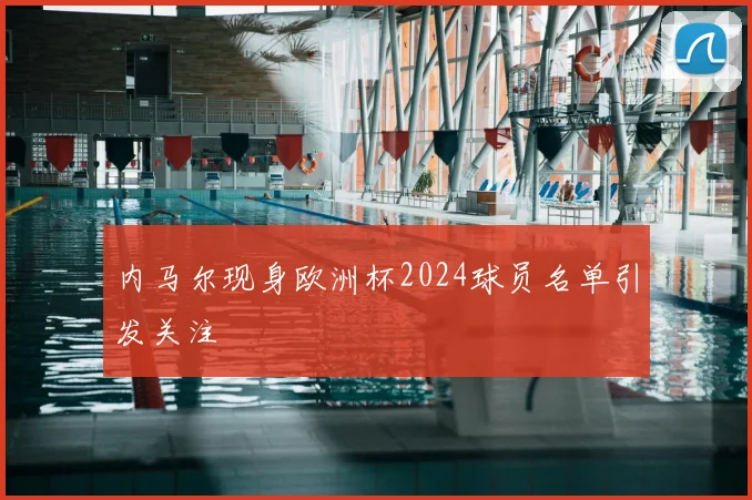 内马尔现身欧洲杯2024球员名单引发关注