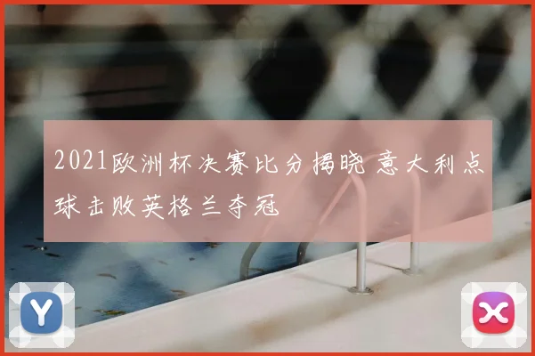 2021欧洲杯决赛比分揭晓 意大利点球击败英格兰夺冠
