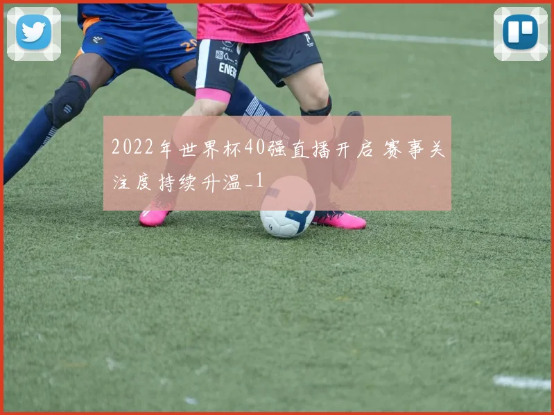 2022年世界杯40强直播开启 赛事关注度持续升温_1