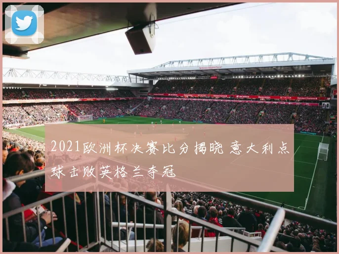 2021欧洲杯决赛比分揭晓 意大利点球击败英格兰夺冠