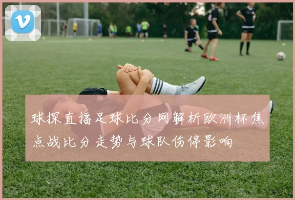 球探直播足球比分网解析欧洲杯焦点战比分走势与球队伤停影响