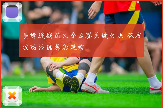 黄蜂迎战热火季后赛关键对决 双方攻防拉锯悬念延续