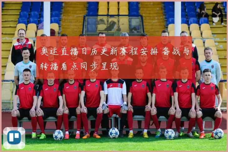 奥运直播日历更新赛程安排 备战与转播看点同步呈现