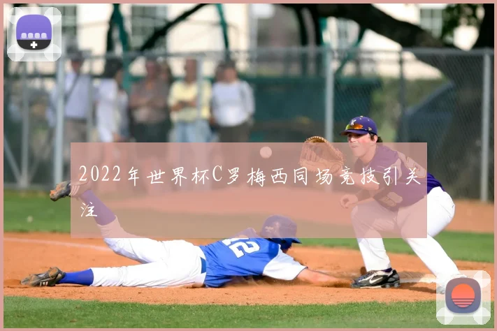 2022年世界杯C罗梅西同场竞技引关注